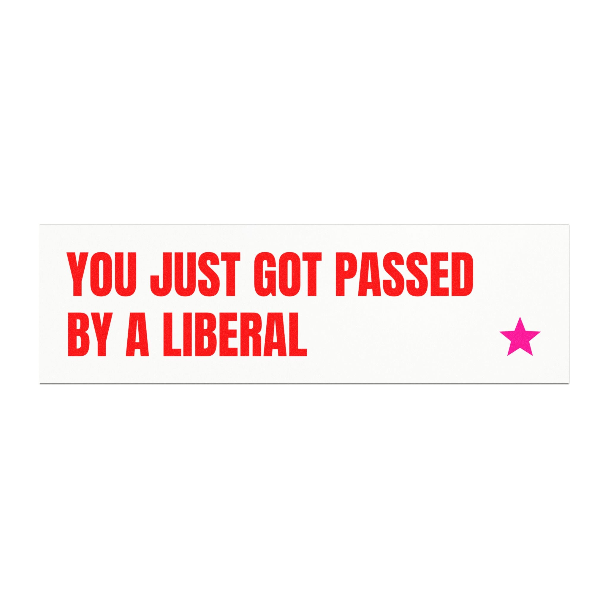 YOU JUST GOT PASSED BY A LIBERAL